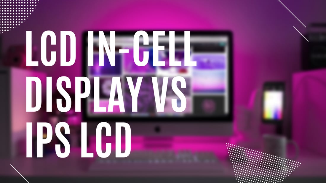 Comparing LCD In-Cell Display vs IPS LCD for the Best User Experience